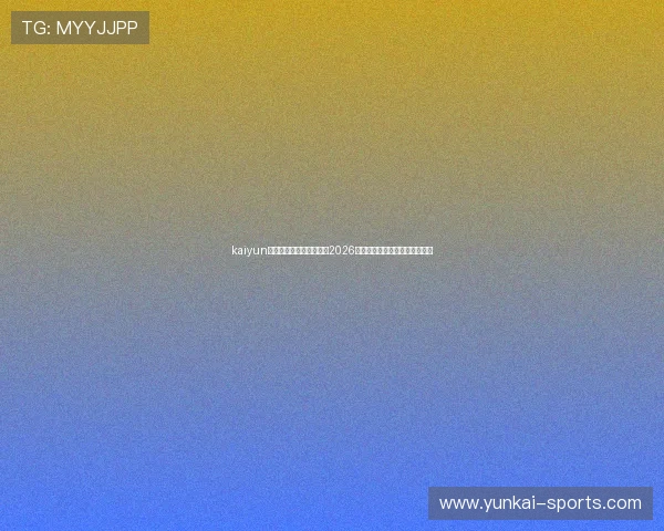 kaiyun体育官网登录：全面解析2026世界杯赛事最新动态与精彩瞬间
